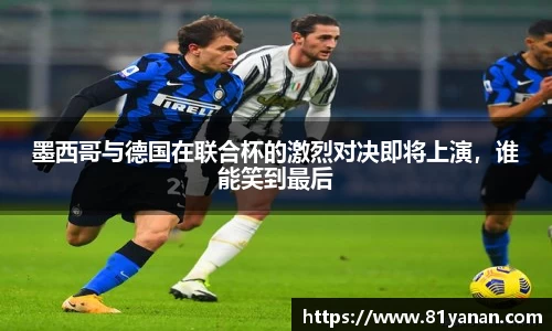 墨西哥与德国在联合杯的激烈对决即将上演，谁能笑到最后