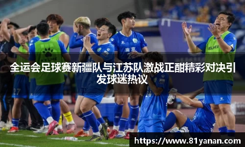 全运会足球赛新疆队与江苏队激战正酣精彩对决引发球迷热议