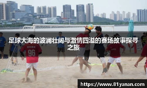 足球大海的波澜壮阔与激情四溢的赛场故事探寻之旅